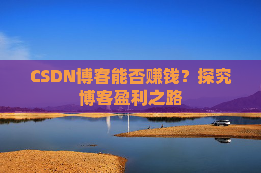 CSDN博客能否赚钱？探究博客盈利之路
